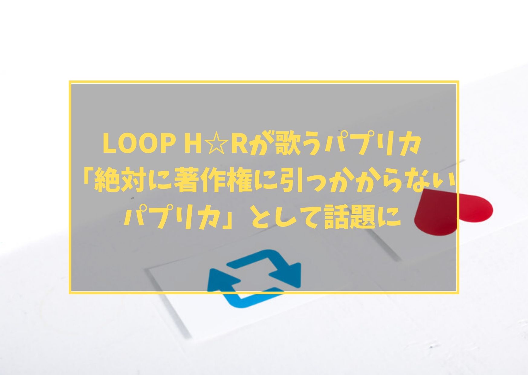 LOOP H☆Rが歌うパプリカ「絶対に著作権に引っかからないパプリカ」として話題に
